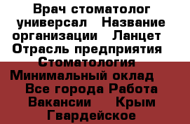 Врач стоматолог-универсал › Название организации ­ Ланцет › Отрасль предприятия ­ Стоматология › Минимальный оклад ­ 1 - Все города Работа » Вакансии   . Крым,Гвардейское